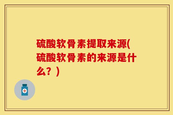 硫酸软骨素提取来源(硫酸软骨素的来源是什么？)