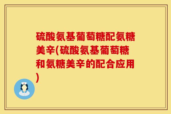 硫酸氨基葡萄糖配氨糖美辛(硫酸氨基葡萄糖和氨糖美辛的配合应用)