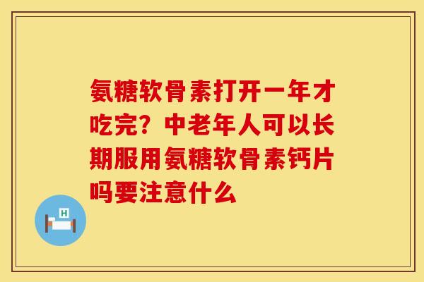 氨糖软骨素打开一年才吃完？中老年人可以长期服用氨糖软骨素钙片吗要注意什么
