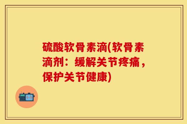 硫酸软骨素滴(软骨素滴剂：缓解关节疼痛，保护关节健康)