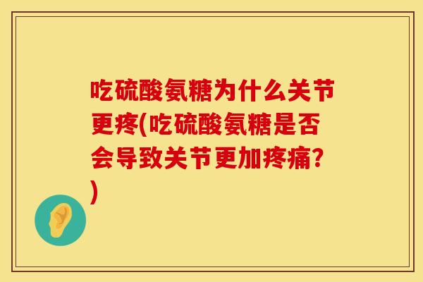 吃硫酸氨糖为什么关节更疼(吃硫酸氨糖是否会导致关节更加？)