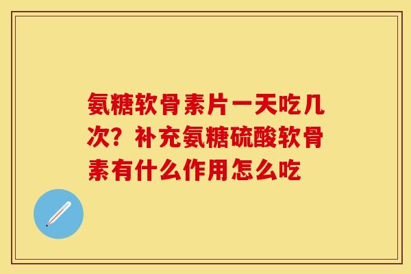 氨糖软骨素片一天吃几次？补充氨糖硫酸软骨素有什么作用怎么吃