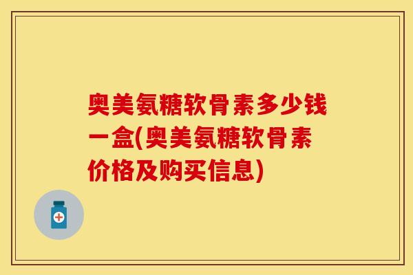 奥美氨糖软骨素多少钱一盒(奥美氨糖软骨素价格及购买信息)