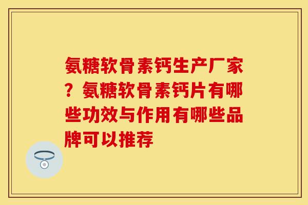 氨糖软骨素钙生产厂家？氨糖软骨素钙片有哪些功效与作用有哪些品牌可以推荐