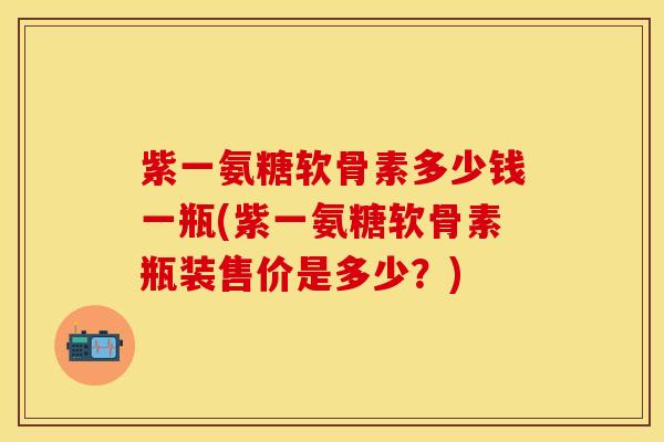紫一氨糖软骨素多少钱一瓶(紫一氨糖软骨素瓶装售价是多少？)