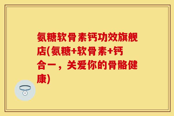 氨糖软骨素钙功效旗舰店(氨糖+软骨素+钙合一，关爱你的骨骼健康)