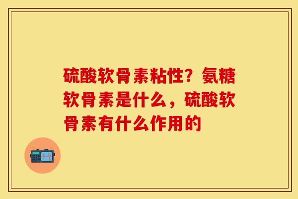 硫酸软骨素粘性？氨糖软骨素是什么，硫酸软骨素有什么作用的