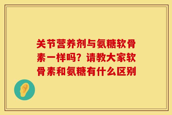 关节营养剂与氨糖软骨素一样吗？请教大家软骨素和氨糖有什么区别