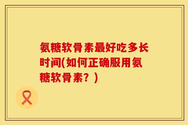 氨糖软骨素好吃多长时间(如何正确服用氨糖软骨素?) 氨糖软骨素好吃多长时间(如何正确服用氨糖软骨素?)