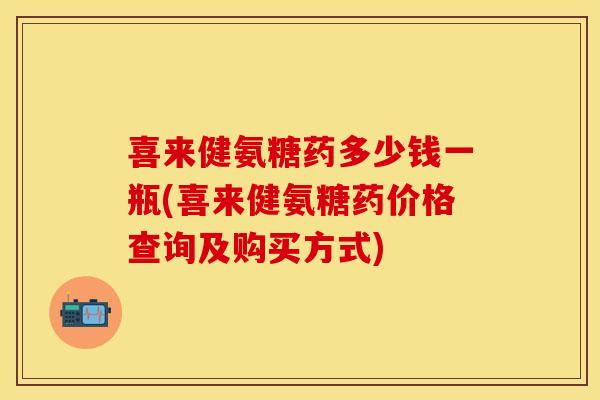 喜来健氨糖药多少钱一瓶(喜来健氨糖药价格查询及购买方式)