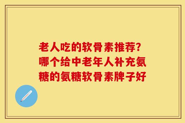 老人吃的软骨素推荐？哪个给中老年人补充氨糖的氨糖软骨素牌子好