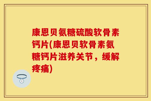 康恩贝氨糖硫酸软骨素钙片(康恩贝软骨素氨糖钙片滋养关节，缓解疼痛)