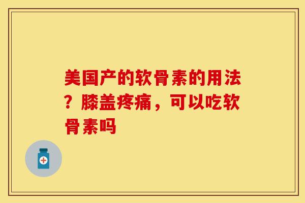 美国产的软骨素的用法？膝盖疼痛，可以吃软骨素吗