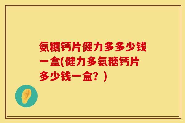 氨糖钙片健力多多少钱一盒(健力多氨糖钙片多少钱一盒？)