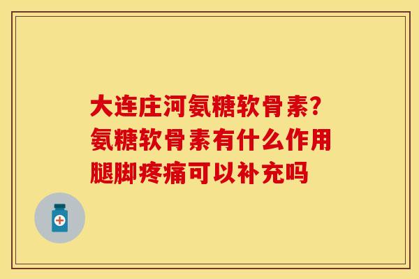 大连庄河氨糖软骨素？氨糖软骨素有什么作用腿脚疼痛可以补充吗
