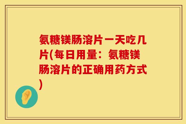 氨糖镁肠溶片一天吃几片(每日用量:氨糖镁肠溶片的正确用药方式) 氨糖镁肠溶片一天吃几片(每日用量:氨糖镁肠溶片的正确用药方式)