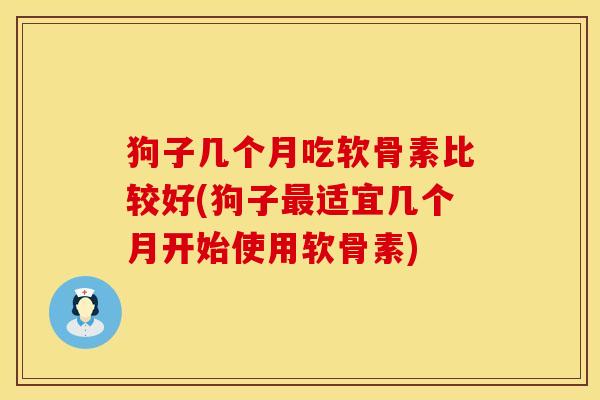 狗子几个月吃软骨素比较好(狗子最适宜几个月开始使用软骨素)