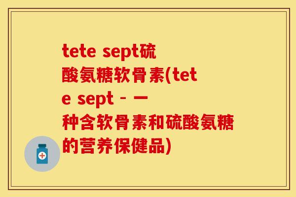 tete sept硫酸氨糖软骨素(tete sept - 一种含软骨素和硫酸氨糖的营养保健品)