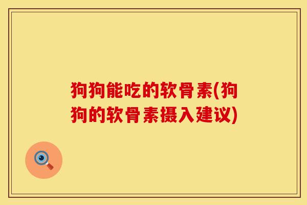狗狗能吃的软骨素(狗狗的软骨素摄入建议)