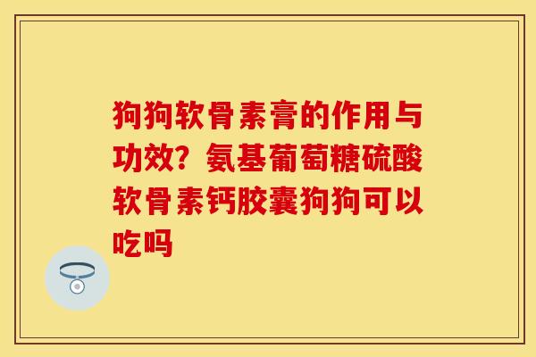狗狗软骨素膏的作用与功效？氨基葡萄糖硫酸软骨素钙胶囊狗狗可以吃吗