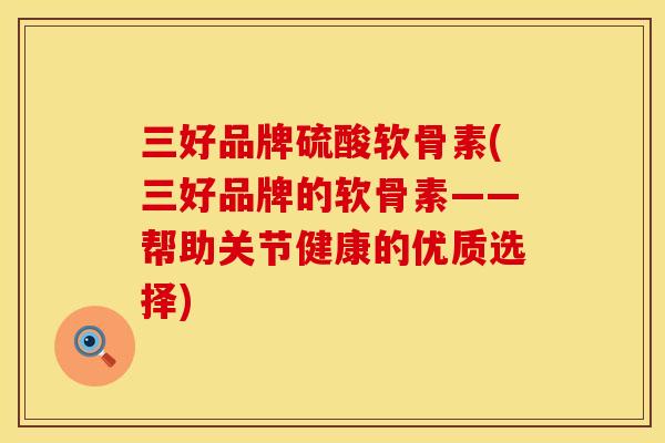 三好品牌硫酸软骨素(三好品牌的软骨素——帮助关节健康的优质选择) 三好品牌硫酸软骨素(三好品牌的软骨素——帮助关节健康的优质选择)