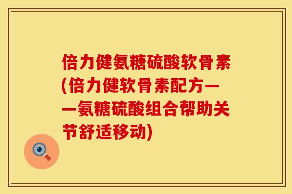 倍力健氨糖硫酸软骨素(倍力健软骨素配方——氨糖硫酸组合帮助关节舒适移动)