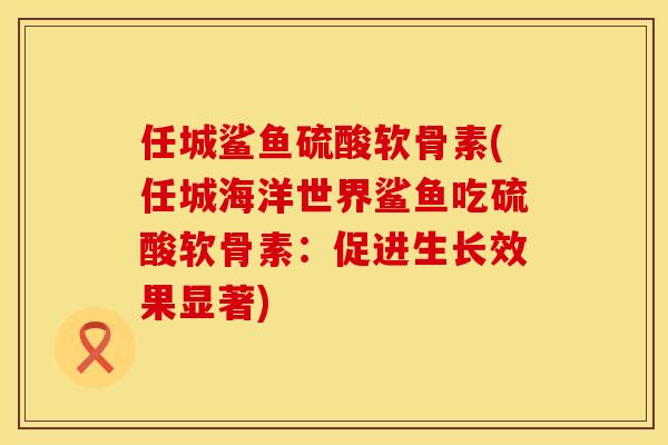任城鲨鱼硫酸软骨素(任城海洋世界鲨鱼吃硫酸软骨素：促进生长效果显著)