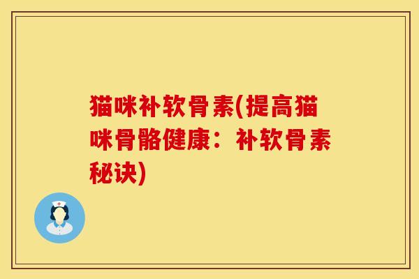 猫咪补软骨素(提高猫咪骨骼健康：补软骨素秘诀)