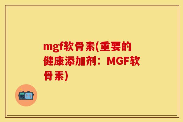 mgf软骨素(重要的健康添加剂:MGF软骨素)