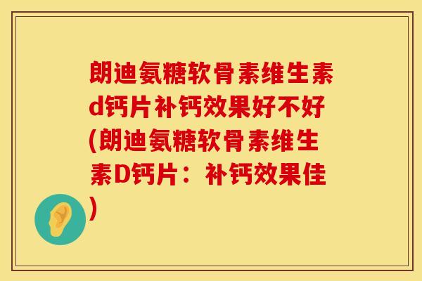 朗迪氨糖软骨素维生素d钙片补钙效果好不好(朗迪氨糖软骨素维生素D钙片：补钙效果佳)