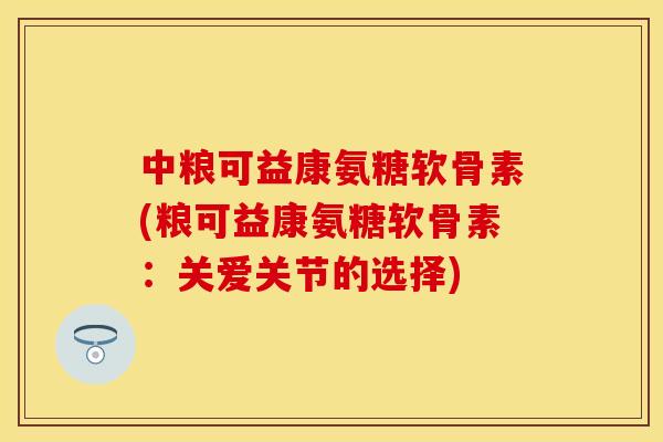 中粮可益康氨糖软骨素(粮可益康氨糖软骨素：关爱关节的选择)
