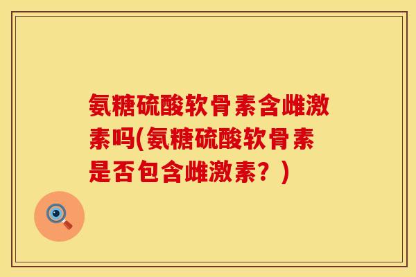 氨糖硫酸软骨素含雌激素吗(氨糖硫酸软骨素是否包含雌激素？)