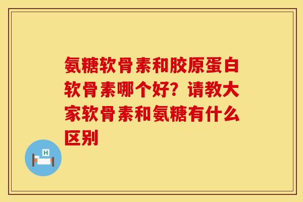 氨糖软骨素和胶原蛋白软骨素哪个好？请教大家软骨素和氨糖有什么区别