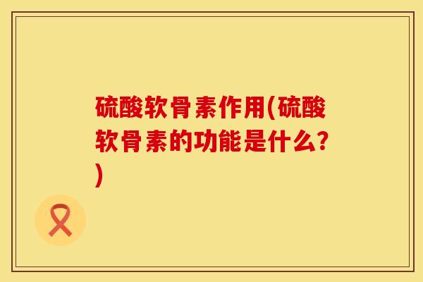 硫酸软骨素作用(硫酸软骨素的功能是什么？)