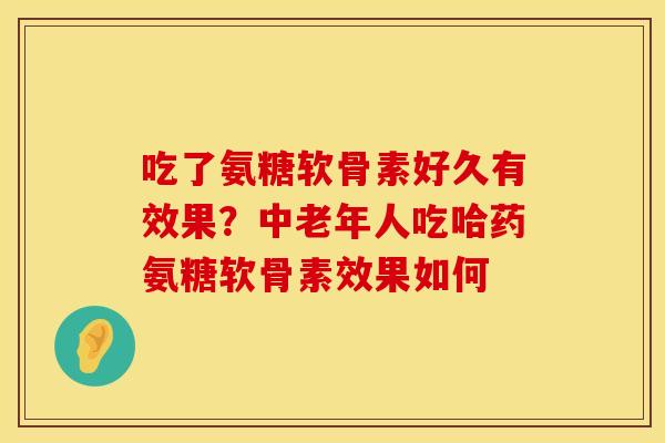 吃了氨糖软骨素好久有效果？中老年人吃哈药氨糖软骨素效果如何
