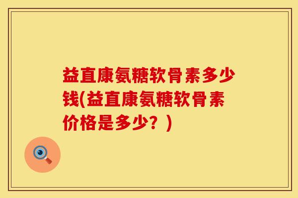 益直康氨糖软骨素多少钱(益直康氨糖软骨素价格是多少？)