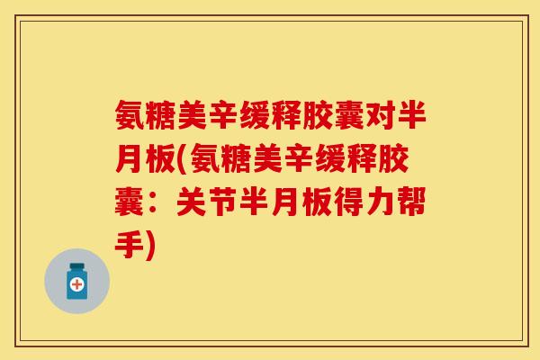 氨糖美辛缓释胶囊对半月板(氨糖美辛缓释胶囊：关节半月板得力帮手)