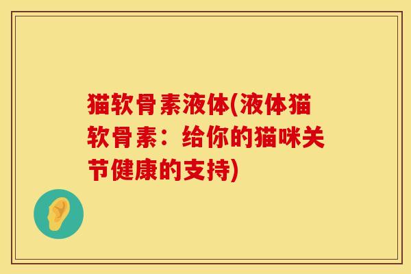 猫软骨素液体(液体猫软骨素：给你的猫咪关节健康的支持)
