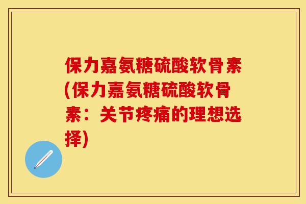 保力嘉氨糖硫酸软骨素(保力嘉氨糖硫酸软骨素：关节疼痛的理想选择)