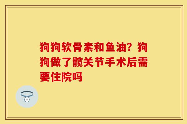 狗狗软骨素和鱼油？狗狗做了髋关节手术后需要住院吗