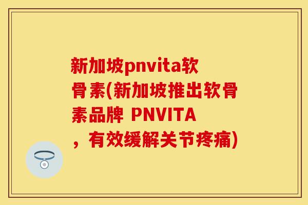 新加坡pnvita软骨素(新加坡推出软骨素品牌 PNVITA，有效缓解关节疼痛)