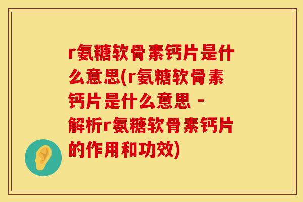 r氨糖软骨素钙片是什么意思(r氨糖软骨素钙片是什么意思 - 解析r氨糖软骨素钙片的作用和功效)