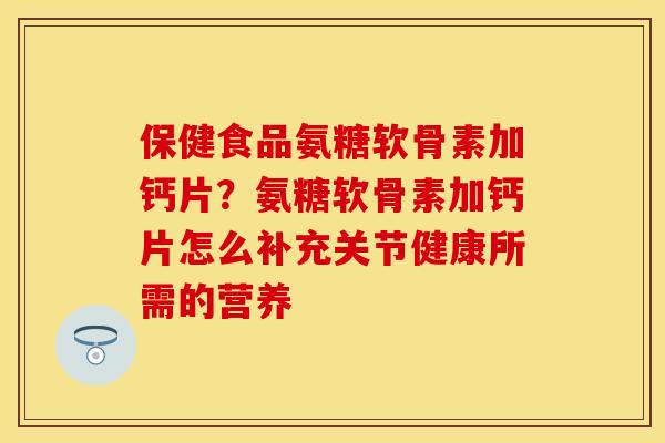 保健食品氨糖软骨素加钙片？氨糖软骨素加钙片怎么补充关节健康所需的营养