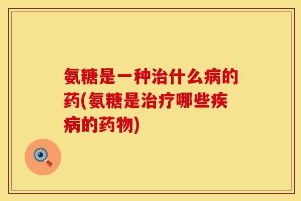 氨糖是一种什么的药(氨糖是哪些的) 氨糖是一种什么的药(氨糖是哪些的)
