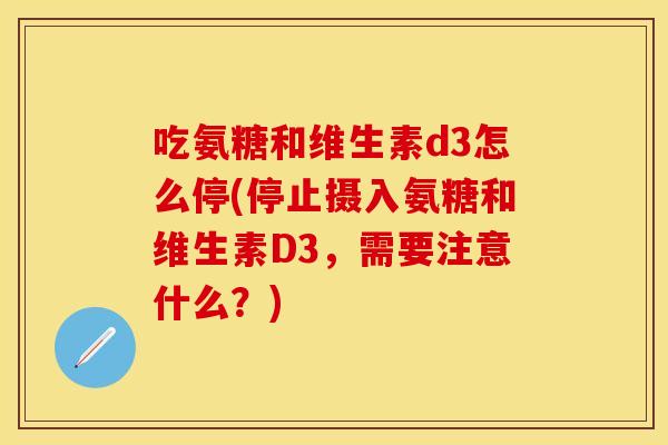 吃氨糖和维生素d3怎么停(停止摄入氨糖和维生素D3，需要注意什么？)