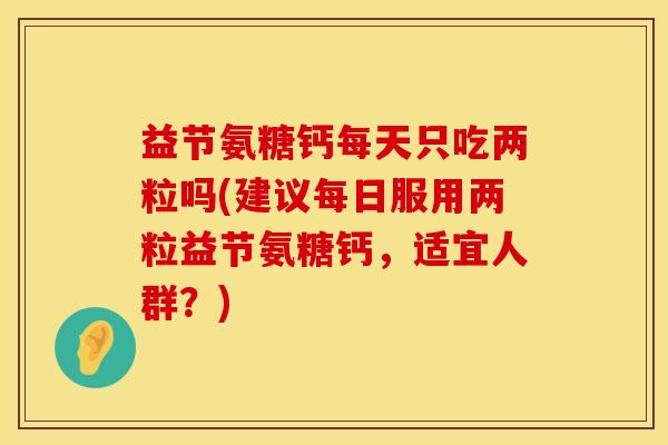 益节氨糖钙每天只吃两粒吗(建议每日服用两粒益节氨糖钙，适宜人群？)