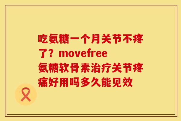 吃氨糖一个月关节不疼了？movefree氨糖软骨素治疗关节疼痛好用吗多久能见效