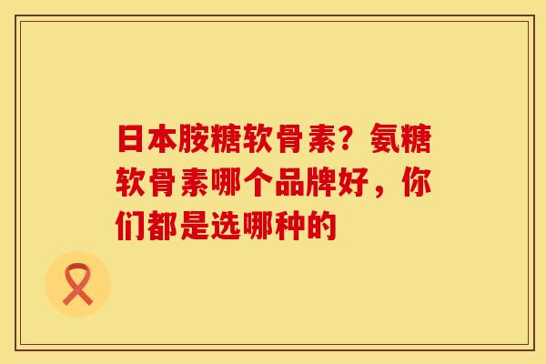 日本胺糖软骨素？氨糖软骨素哪个品牌好，你们都是选哪种的