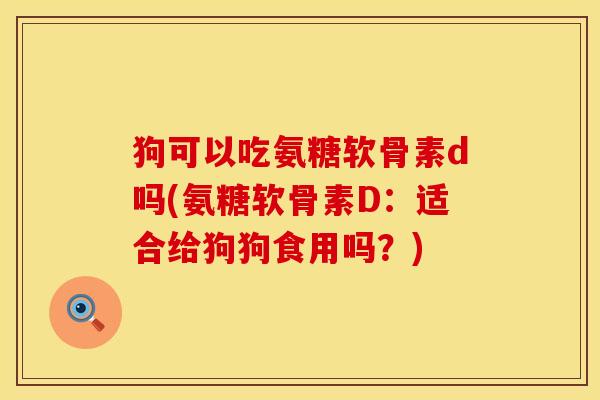 狗可以吃氨糖软骨素d吗(氨糖软骨素D：适合给狗狗食用吗？)
