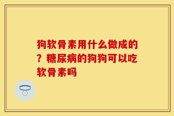 狗软骨素用什么做成的？糖尿病的狗狗可以吃软骨素吗